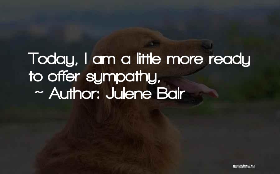 Julene Bair Quotes: Today, I Am A Little More Ready To Offer Sympathy,