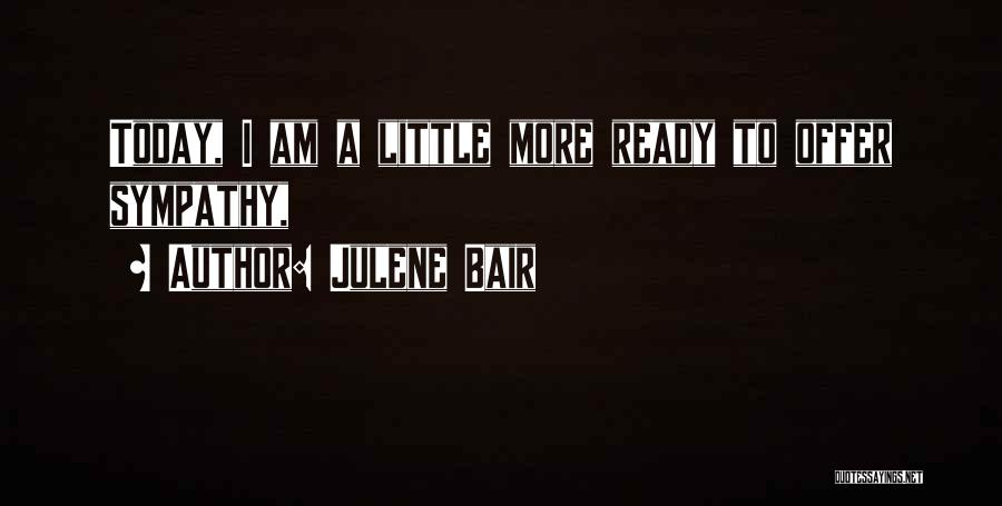 Julene Bair Quotes: Today, I Am A Little More Ready To Offer Sympathy,