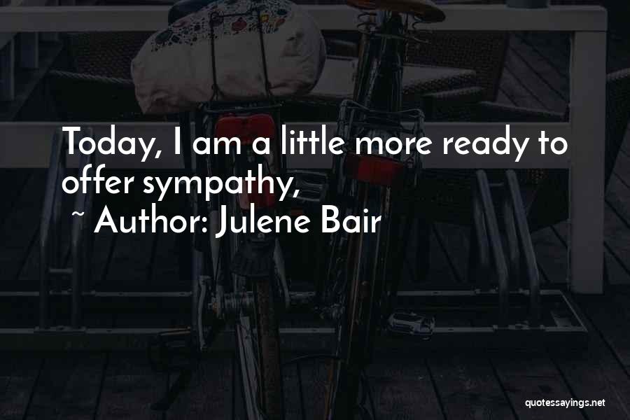 Julene Bair Quotes: Today, I Am A Little More Ready To Offer Sympathy,