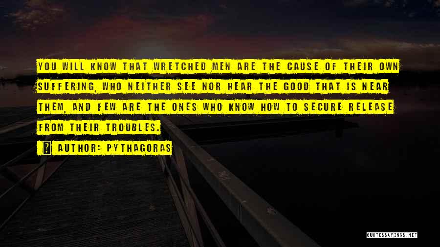 Pythagoras Quotes: You Will Know That Wretched Men Are The Cause Of Their Own Suffering, Who Neither See Nor Hear The Good