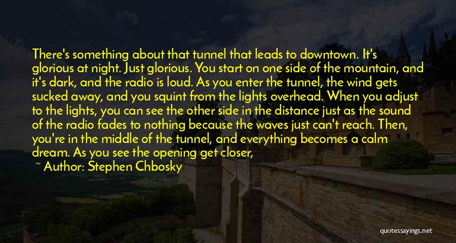 Stephen Chbosky Quotes: There's Something About That Tunnel That Leads To Downtown. It's Glorious At Night. Just Glorious. You Start On One Side