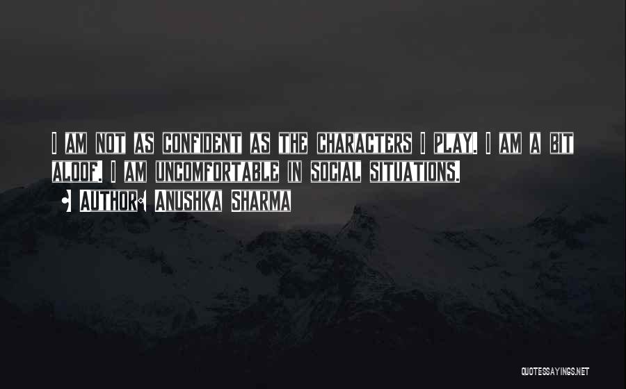 Anushka Sharma Quotes: I Am Not As Confident As The Characters I Play. I Am A Bit Aloof. I Am Uncomfortable In Social