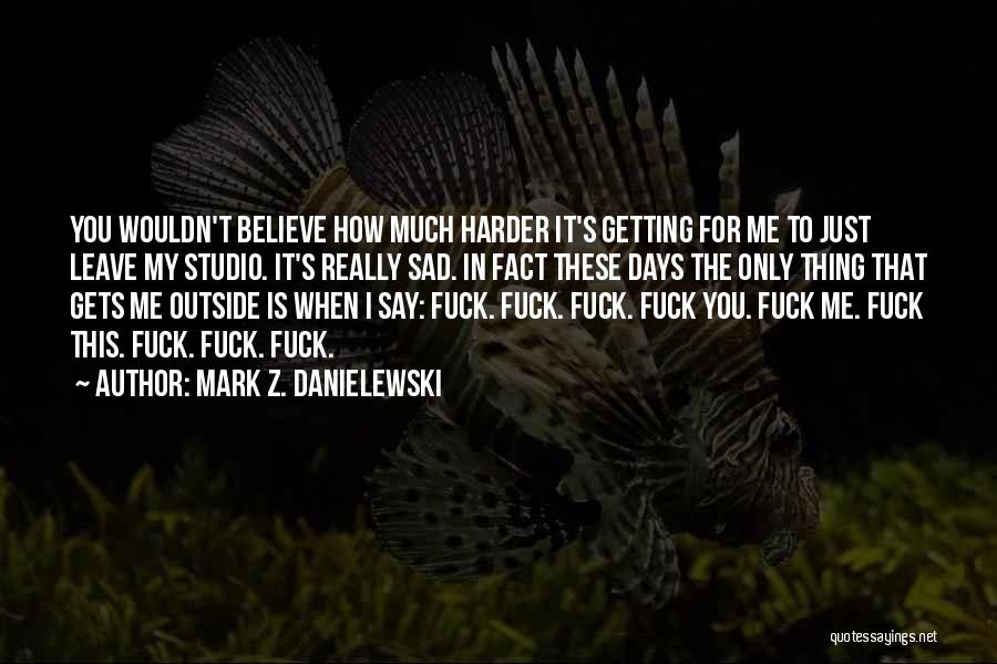 Mark Z. Danielewski Quotes: You Wouldn't Believe How Much Harder It's Getting For Me To Just Leave My Studio. It's Really Sad. In Fact