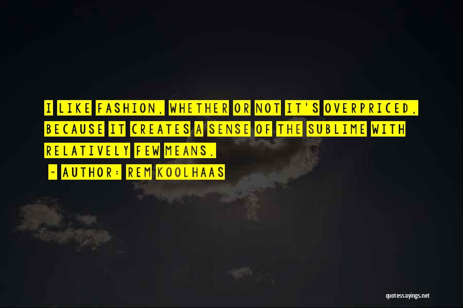 Rem Koolhaas Quotes: I Like Fashion, Whether Or Not It's Overpriced, Because It Creates A Sense Of The Sublime With Relatively Few Means.