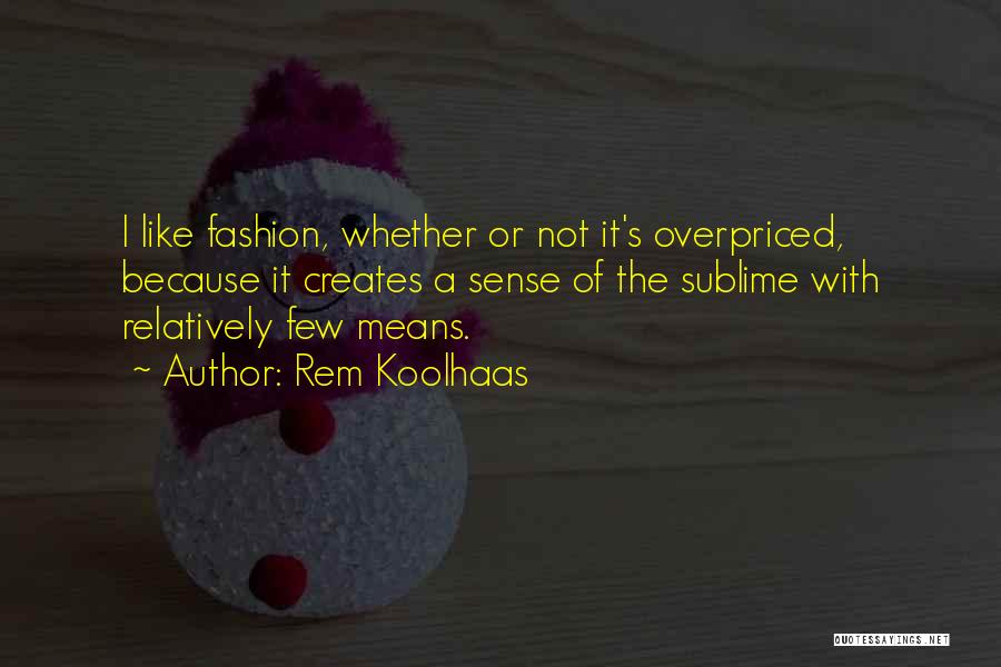 Rem Koolhaas Quotes: I Like Fashion, Whether Or Not It's Overpriced, Because It Creates A Sense Of The Sublime With Relatively Few Means.