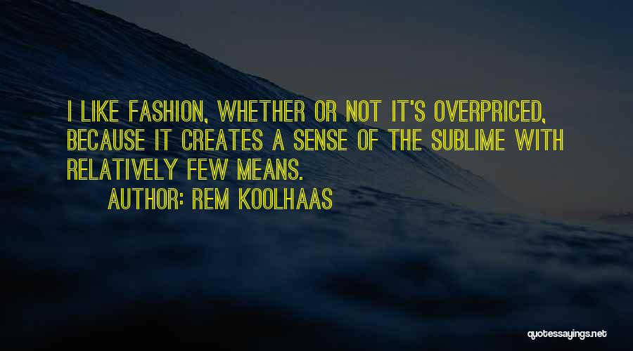 Rem Koolhaas Quotes: I Like Fashion, Whether Or Not It's Overpriced, Because It Creates A Sense Of The Sublime With Relatively Few Means.