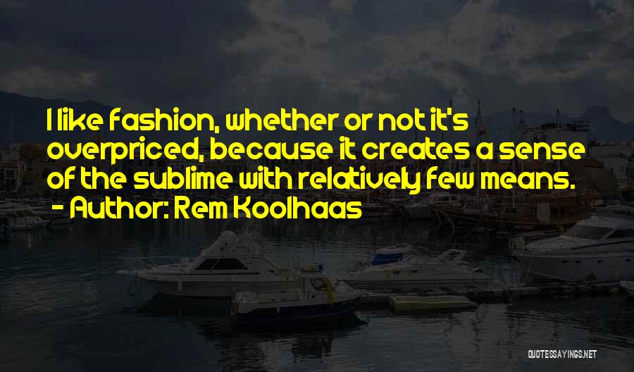Rem Koolhaas Quotes: I Like Fashion, Whether Or Not It's Overpriced, Because It Creates A Sense Of The Sublime With Relatively Few Means.
