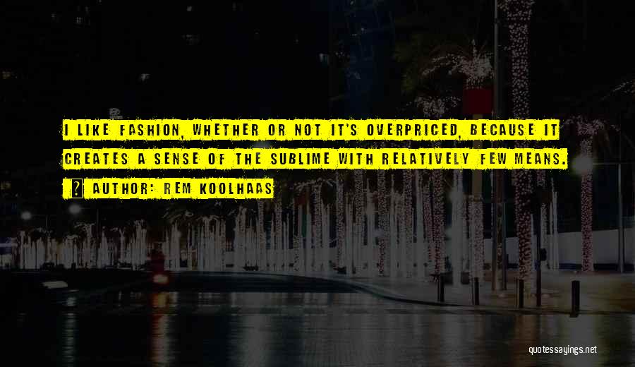 Rem Koolhaas Quotes: I Like Fashion, Whether Or Not It's Overpriced, Because It Creates A Sense Of The Sublime With Relatively Few Means.