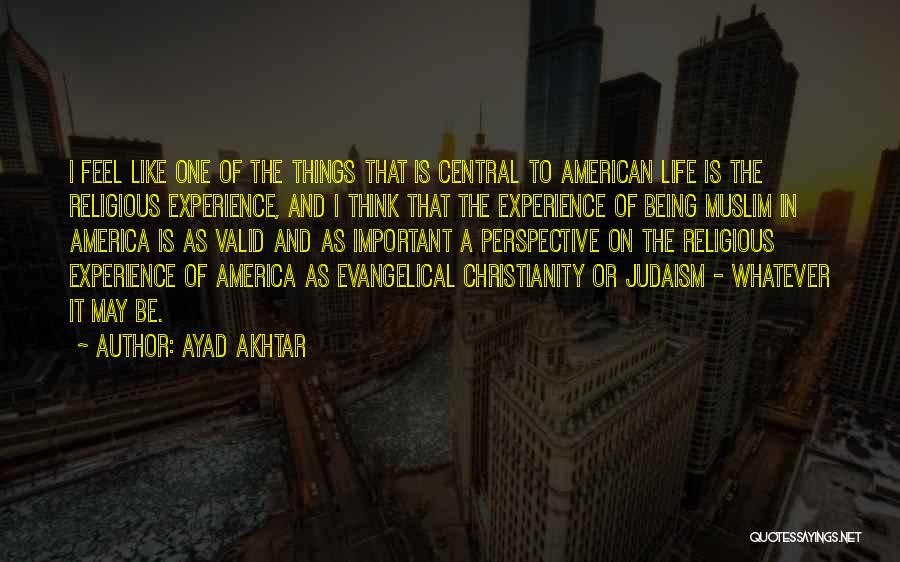 Ayad Akhtar Quotes: I Feel Like One Of The Things That Is Central To American Life Is The Religious Experience, And I Think