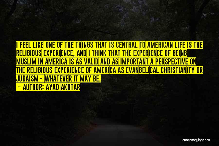 Ayad Akhtar Quotes: I Feel Like One Of The Things That Is Central To American Life Is The Religious Experience, And I Think