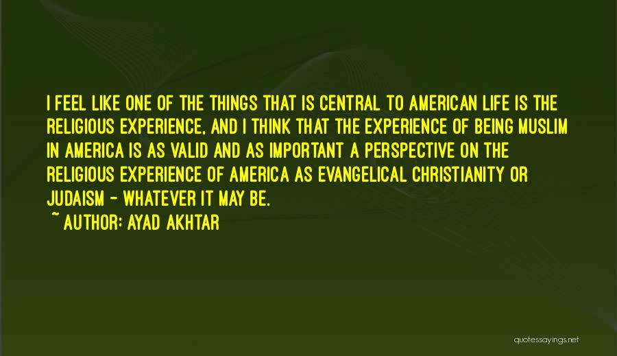 Ayad Akhtar Quotes: I Feel Like One Of The Things That Is Central To American Life Is The Religious Experience, And I Think