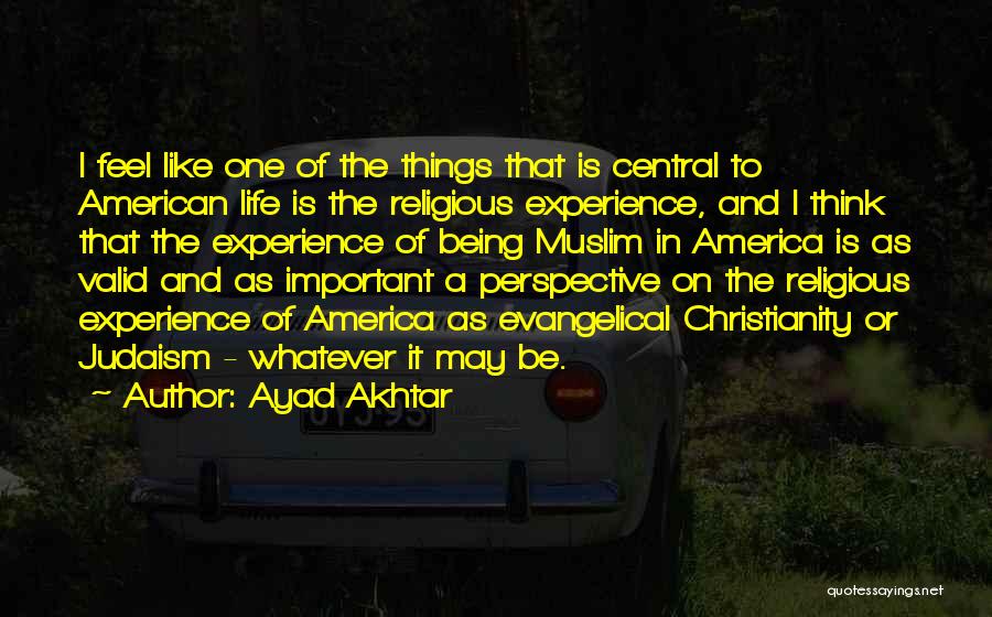 Ayad Akhtar Quotes: I Feel Like One Of The Things That Is Central To American Life Is The Religious Experience, And I Think