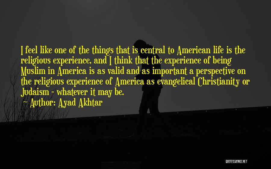 Ayad Akhtar Quotes: I Feel Like One Of The Things That Is Central To American Life Is The Religious Experience, And I Think