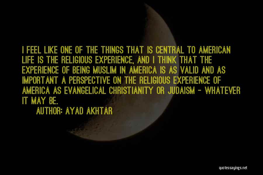 Ayad Akhtar Quotes: I Feel Like One Of The Things That Is Central To American Life Is The Religious Experience, And I Think
