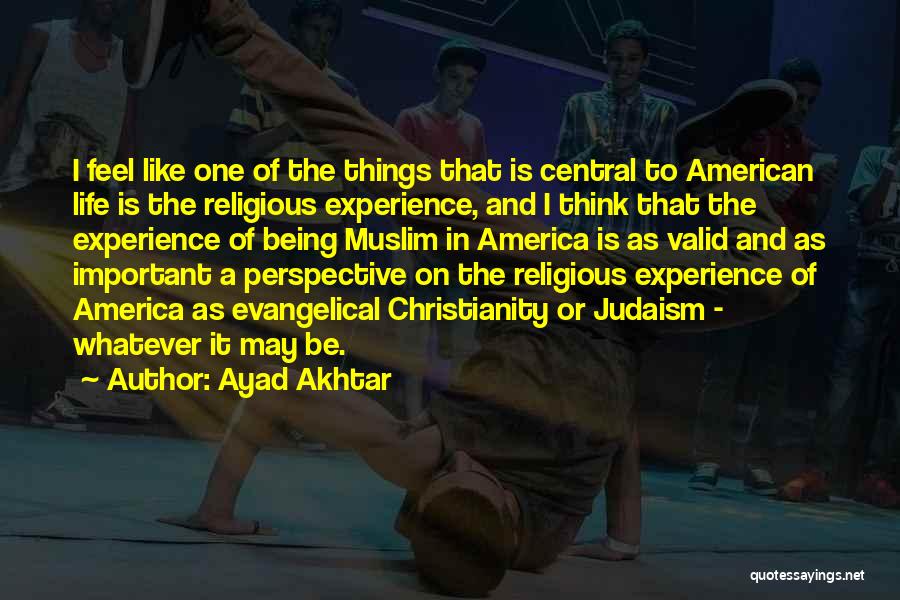 Ayad Akhtar Quotes: I Feel Like One Of The Things That Is Central To American Life Is The Religious Experience, And I Think