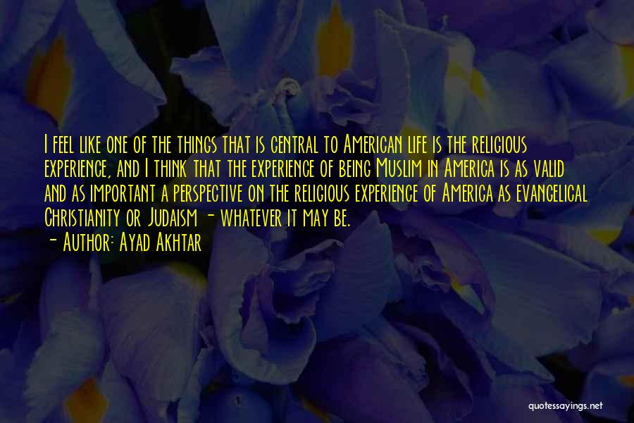 Ayad Akhtar Quotes: I Feel Like One Of The Things That Is Central To American Life Is The Religious Experience, And I Think