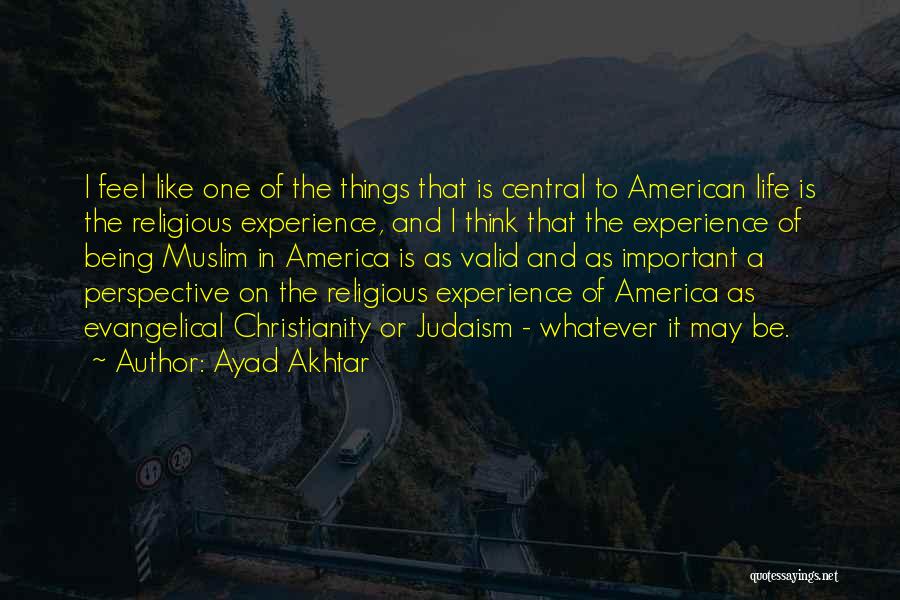 Ayad Akhtar Quotes: I Feel Like One Of The Things That Is Central To American Life Is The Religious Experience, And I Think