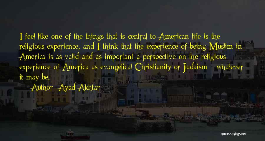 Ayad Akhtar Quotes: I Feel Like One Of The Things That Is Central To American Life Is The Religious Experience, And I Think