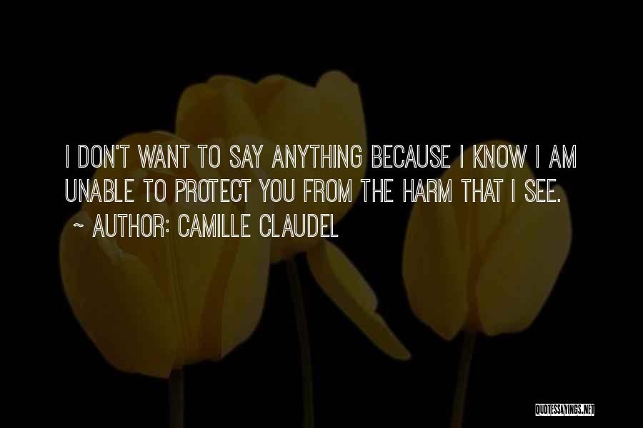 Camille Claudel Quotes: I Don't Want To Say Anything Because I Know I Am Unable To Protect You From The Harm That I