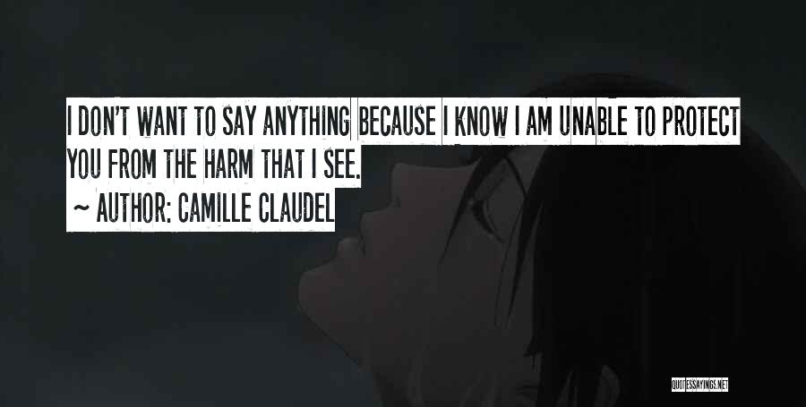 Camille Claudel Quotes: I Don't Want To Say Anything Because I Know I Am Unable To Protect You From The Harm That I