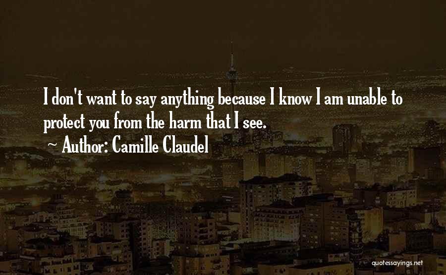 Camille Claudel Quotes: I Don't Want To Say Anything Because I Know I Am Unable To Protect You From The Harm That I