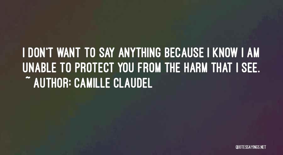 Camille Claudel Quotes: I Don't Want To Say Anything Because I Know I Am Unable To Protect You From The Harm That I