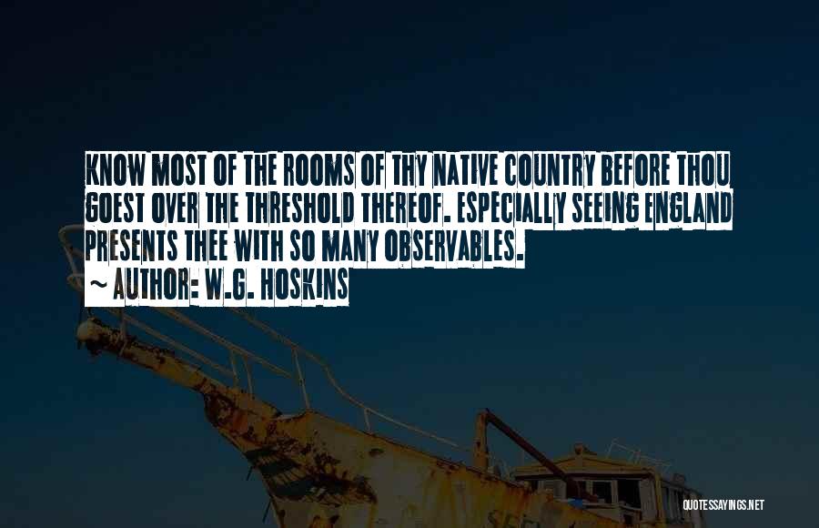 W.G. Hoskins Quotes: Know Most Of The Rooms Of Thy Native Country Before Thou Goest Over The Threshold Thereof. Especially Seeing England Presents