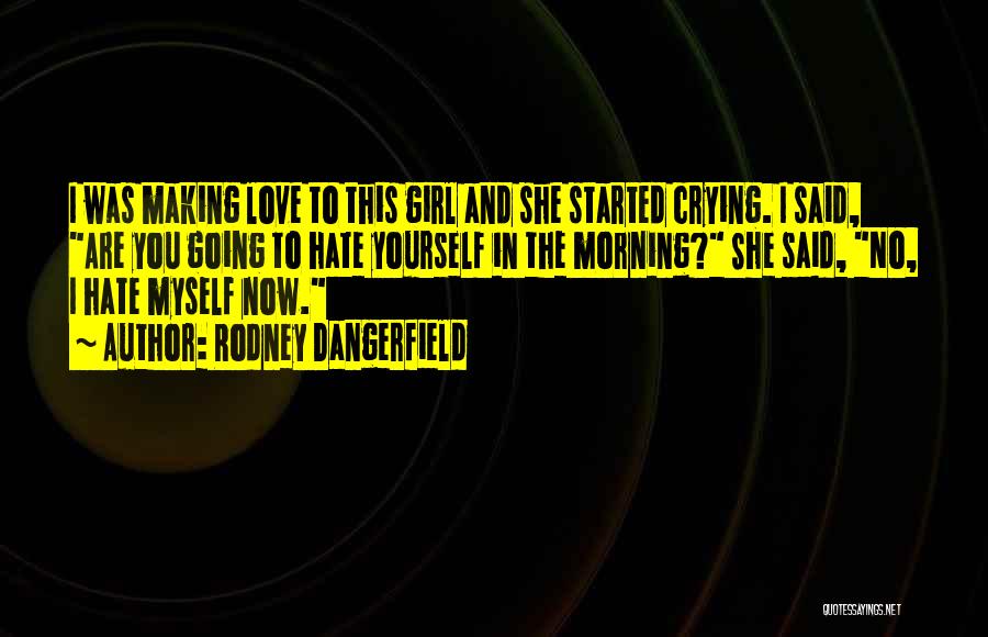 Rodney Dangerfield Quotes: I Was Making Love To This Girl And She Started Crying. I Said, Are You Going To Hate Yourself In