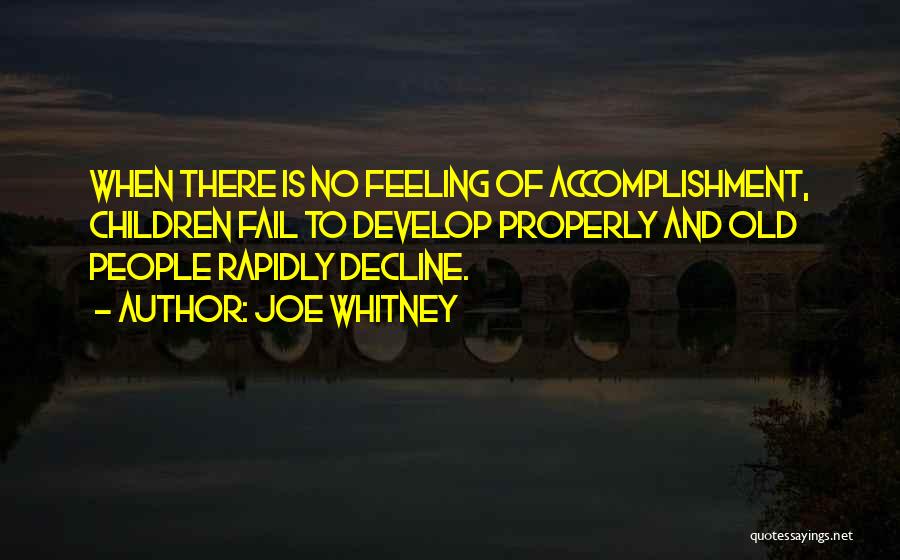 Joe Whitney Quotes: When There Is No Feeling Of Accomplishment, Children Fail To Develop Properly And Old People Rapidly Decline.