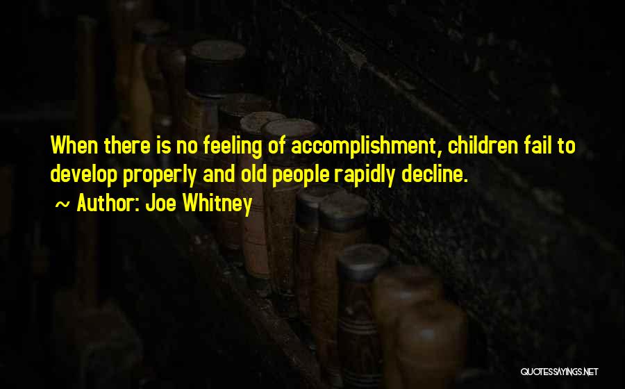 Joe Whitney Quotes: When There Is No Feeling Of Accomplishment, Children Fail To Develop Properly And Old People Rapidly Decline.