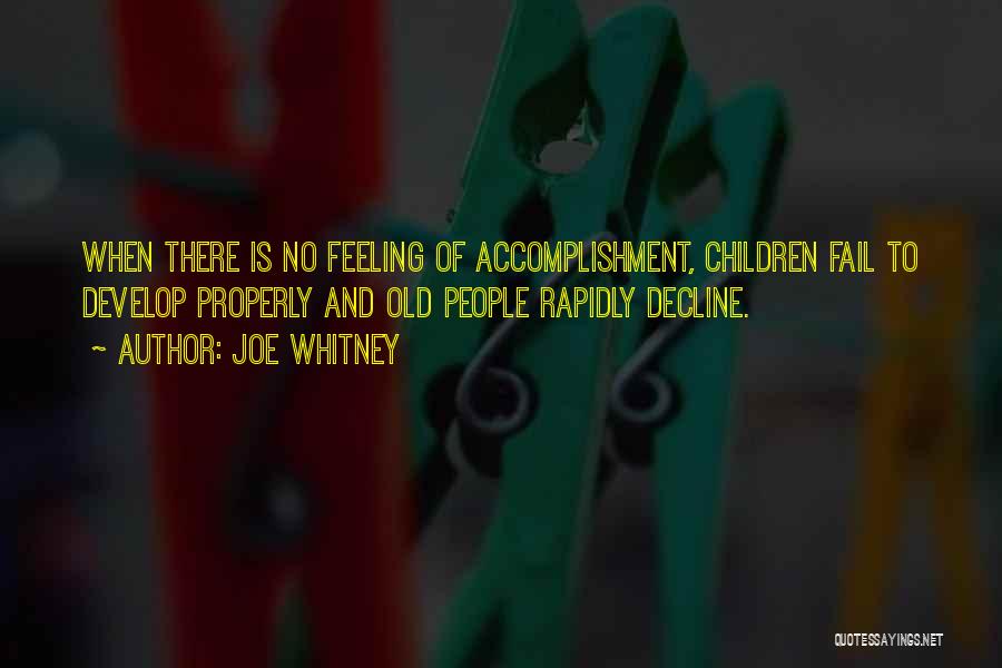 Joe Whitney Quotes: When There Is No Feeling Of Accomplishment, Children Fail To Develop Properly And Old People Rapidly Decline.