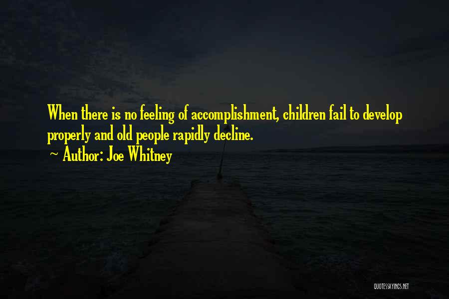 Joe Whitney Quotes: When There Is No Feeling Of Accomplishment, Children Fail To Develop Properly And Old People Rapidly Decline.