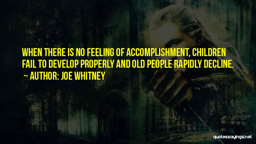 Joe Whitney Quotes: When There Is No Feeling Of Accomplishment, Children Fail To Develop Properly And Old People Rapidly Decline.