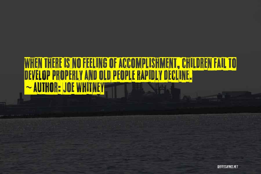 Joe Whitney Quotes: When There Is No Feeling Of Accomplishment, Children Fail To Develop Properly And Old People Rapidly Decline.