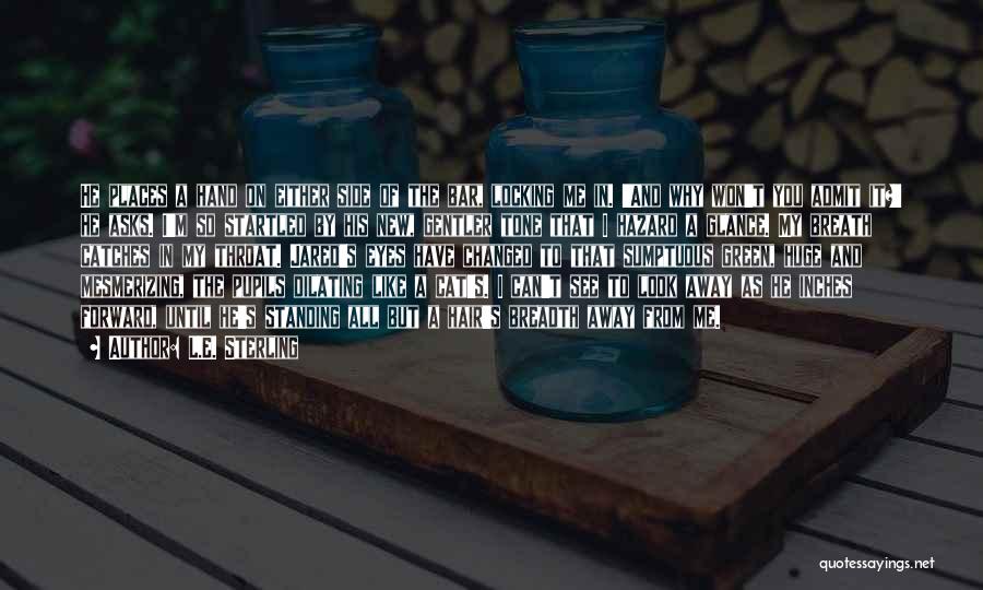 L.E. Sterling Quotes: He Places A Hand On Either Side Of The Bar, Locking Me In. 'and Why Won't You Admit It?' He
