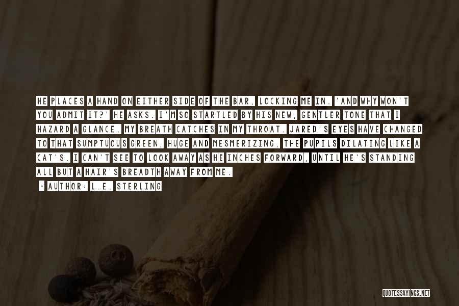 L.E. Sterling Quotes: He Places A Hand On Either Side Of The Bar, Locking Me In. 'and Why Won't You Admit It?' He