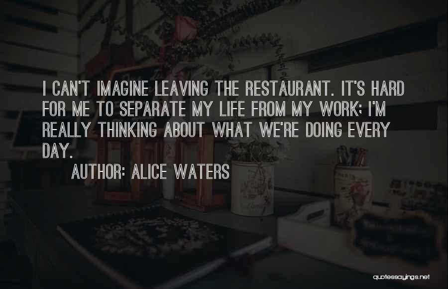 Alice Waters Quotes: I Can't Imagine Leaving The Restaurant. It's Hard For Me To Separate My Life From My Work; I'm Really Thinking