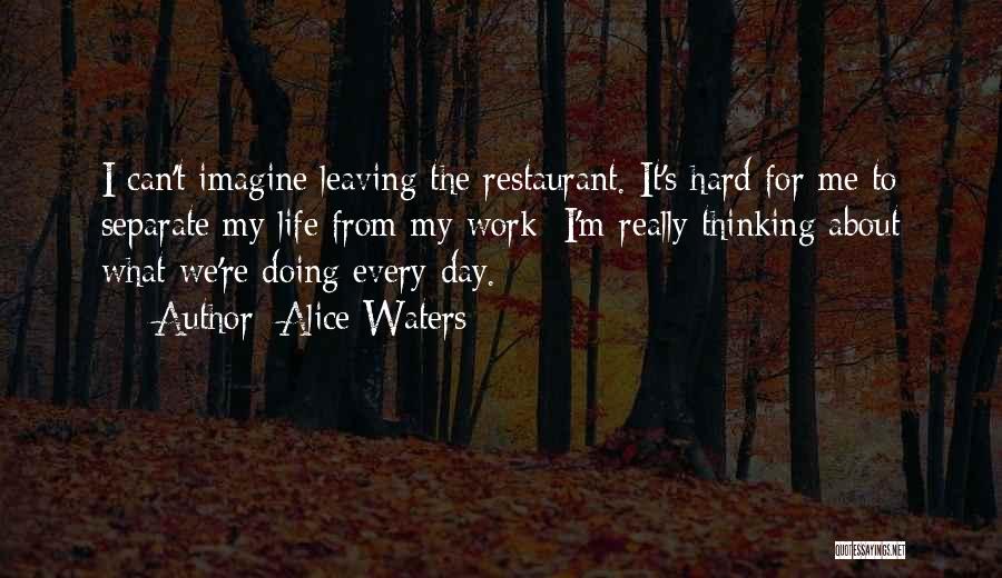 Alice Waters Quotes: I Can't Imagine Leaving The Restaurant. It's Hard For Me To Separate My Life From My Work; I'm Really Thinking