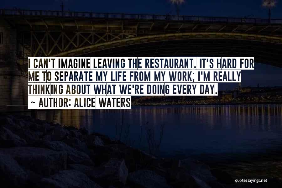 Alice Waters Quotes: I Can't Imagine Leaving The Restaurant. It's Hard For Me To Separate My Life From My Work; I'm Really Thinking