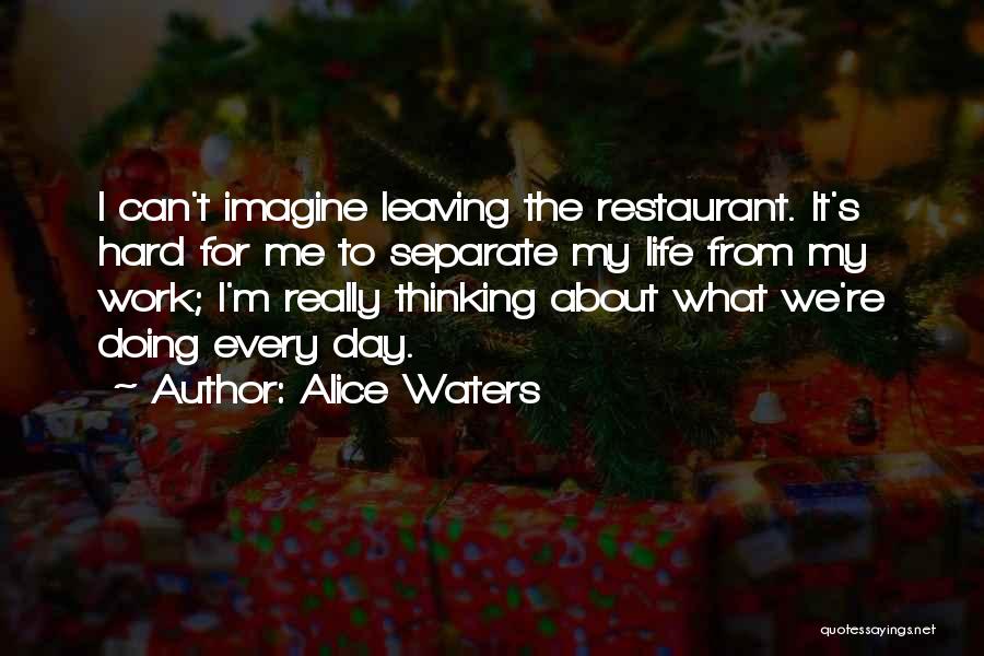 Alice Waters Quotes: I Can't Imagine Leaving The Restaurant. It's Hard For Me To Separate My Life From My Work; I'm Really Thinking