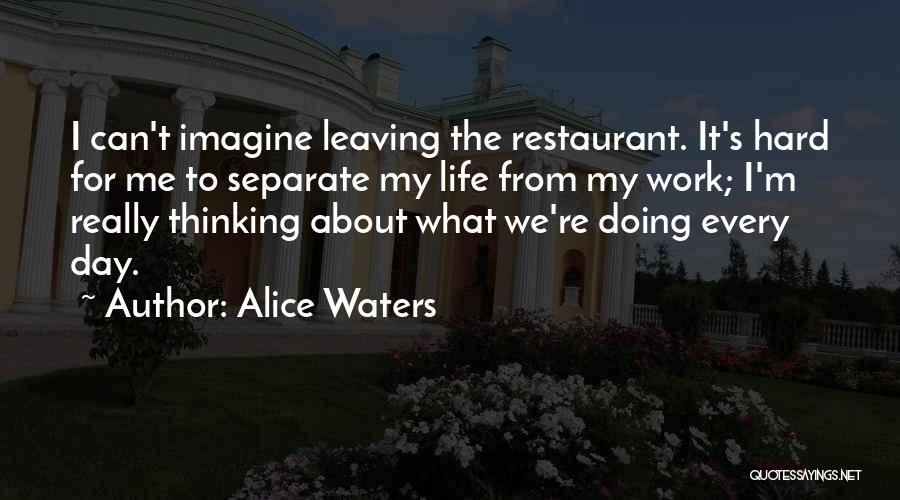 Alice Waters Quotes: I Can't Imagine Leaving The Restaurant. It's Hard For Me To Separate My Life From My Work; I'm Really Thinking