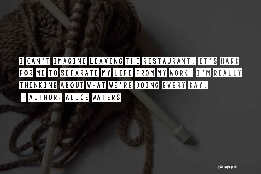 Alice Waters Quotes: I Can't Imagine Leaving The Restaurant. It's Hard For Me To Separate My Life From My Work; I'm Really Thinking