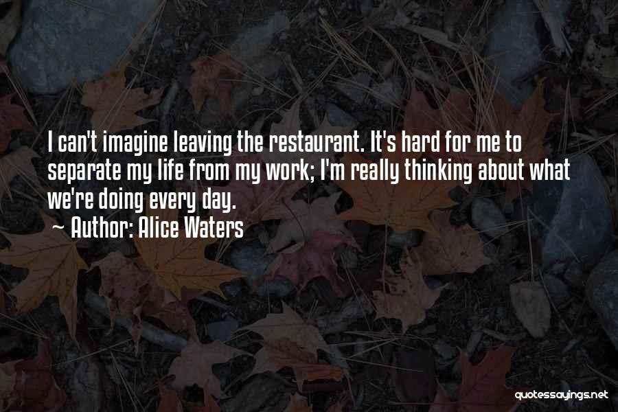 Alice Waters Quotes: I Can't Imagine Leaving The Restaurant. It's Hard For Me To Separate My Life From My Work; I'm Really Thinking