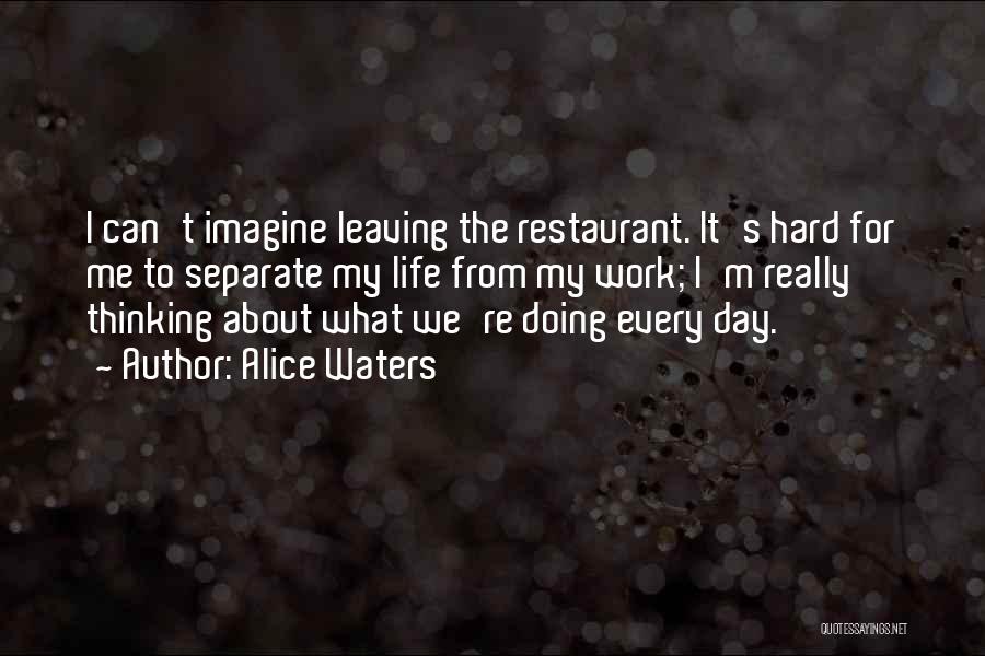 Alice Waters Quotes: I Can't Imagine Leaving The Restaurant. It's Hard For Me To Separate My Life From My Work; I'm Really Thinking