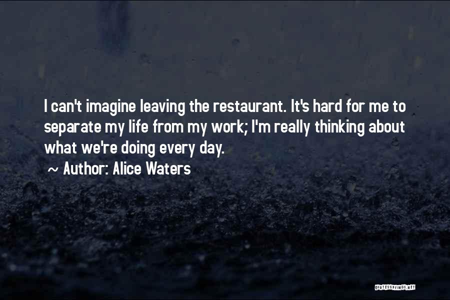 Alice Waters Quotes: I Can't Imagine Leaving The Restaurant. It's Hard For Me To Separate My Life From My Work; I'm Really Thinking