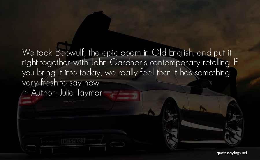 Julie Taymor Quotes: We Took Beowulf, The Epic Poem In Old English, And Put It Right Together With John Gardner's Contemporary Retelling. If
