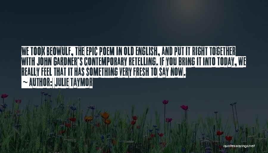 Julie Taymor Quotes: We Took Beowulf, The Epic Poem In Old English, And Put It Right Together With John Gardner's Contemporary Retelling. If