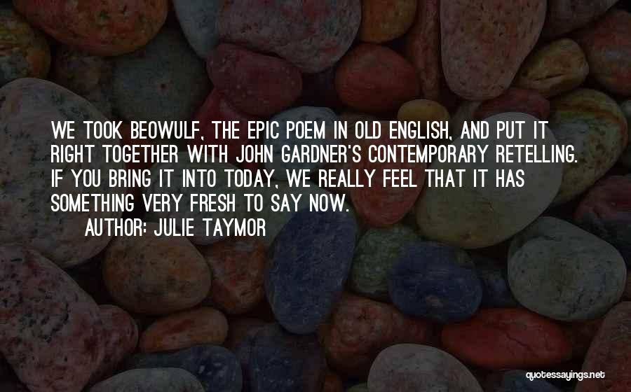Julie Taymor Quotes: We Took Beowulf, The Epic Poem In Old English, And Put It Right Together With John Gardner's Contemporary Retelling. If