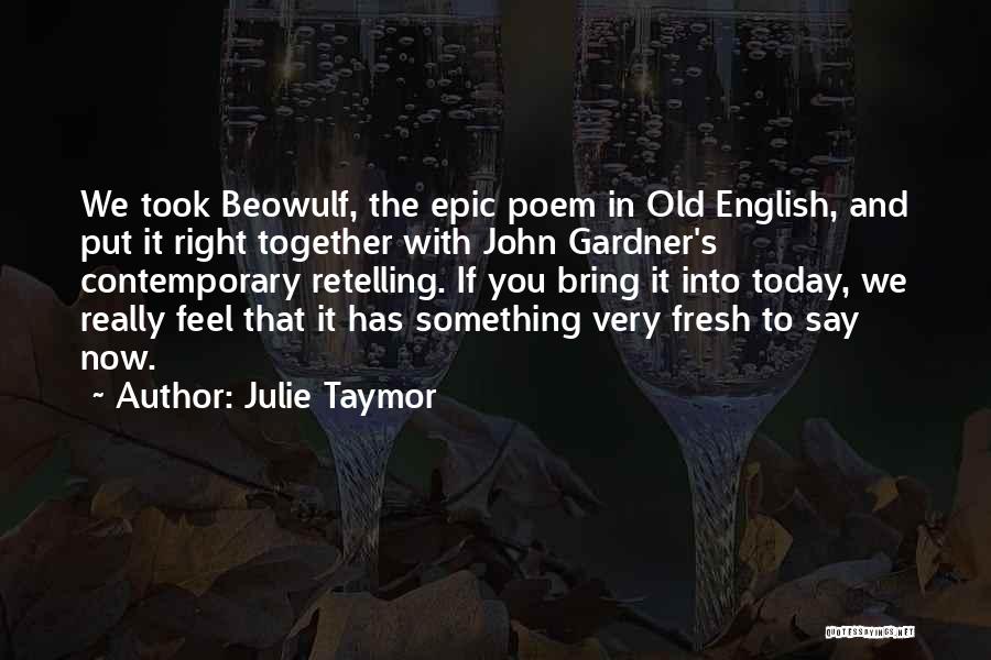 Julie Taymor Quotes: We Took Beowulf, The Epic Poem In Old English, And Put It Right Together With John Gardner's Contemporary Retelling. If