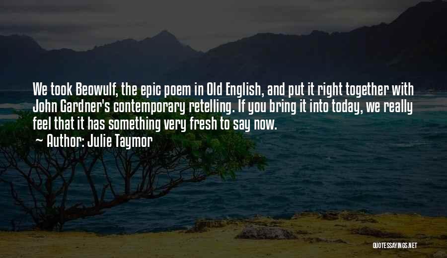 Julie Taymor Quotes: We Took Beowulf, The Epic Poem In Old English, And Put It Right Together With John Gardner's Contemporary Retelling. If
